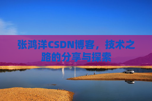 张鸿洋CSDN博客，技术之路的分享与探索